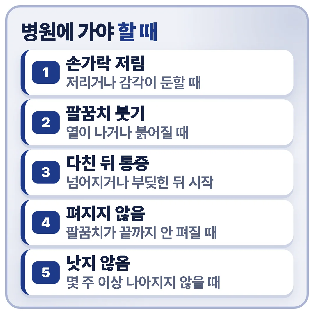 손가락 저림, 팔꿈치 붓기와 열감, 다친 뒤 시작된 통증, 팔꿈치가 펴지지 않음, 몇 주 이상 낫지 않는 통증이 있으면 병원에 가야 합니다.